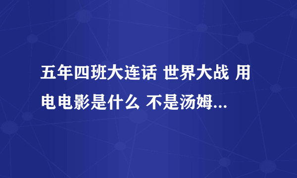 五年四班大连话 世界大战 用电电影是什么 不是汤姆克鲁斯主演的电影吧 请问是什么电影