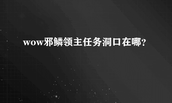 wow邪鳞领主任务洞口在哪？