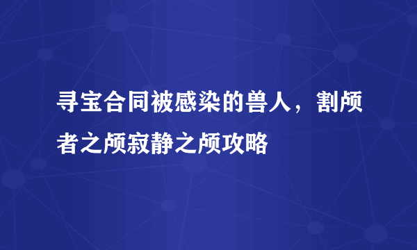 寻宝合同被感染的兽人，割颅者之颅寂静之颅攻略