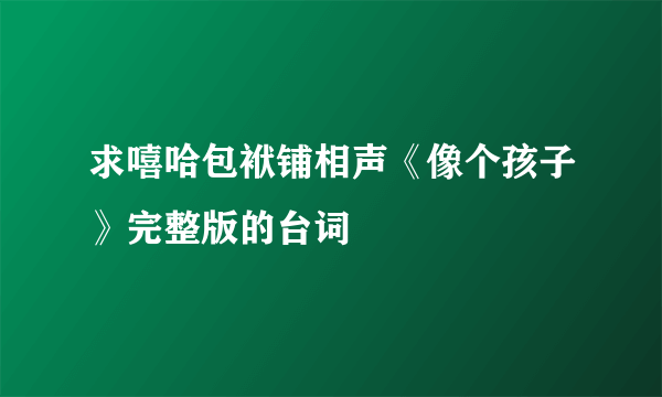 求嘻哈包袱铺相声《像个孩子》完整版的台词