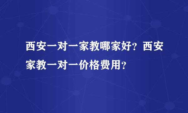 西安一对一家教哪家好？西安家教一对一价格费用？