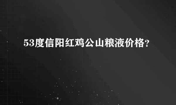 53度信阳红鸡公山粮液价格？