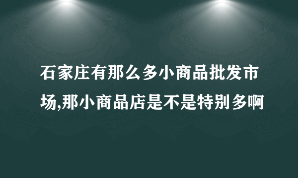 石家庄有那么多小商品批发市场,那小商品店是不是特别多啊