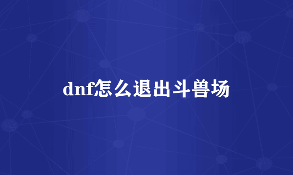 dnf怎么退出斗兽场