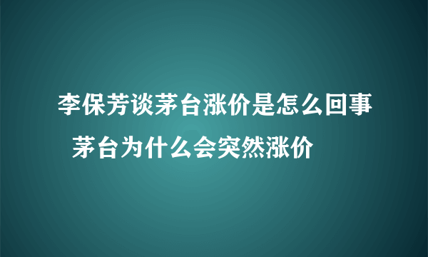 李保芳谈茅台涨价是怎么回事  茅台为什么会突然涨价