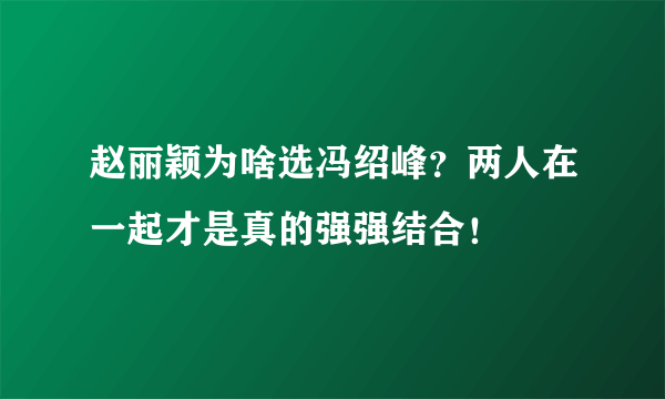 赵丽颖为啥选冯绍峰？两人在一起才是真的强强结合！