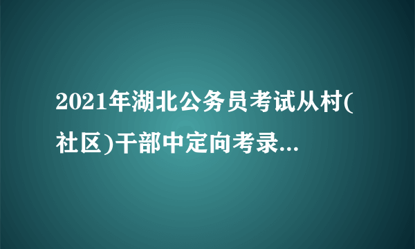 2021年湖北公务员考试从村(社区)干部中定向考录乡镇(街道)公务员职位有何特殊规定？