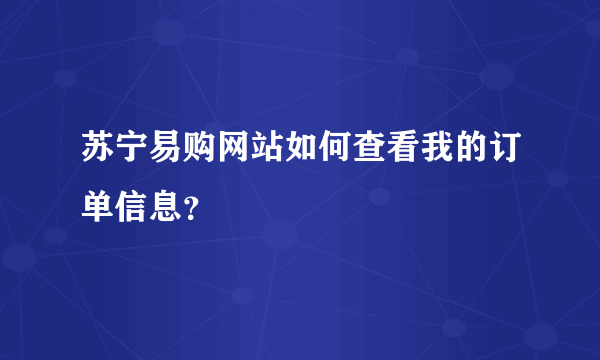 苏宁易购网站如何查看我的订单信息？