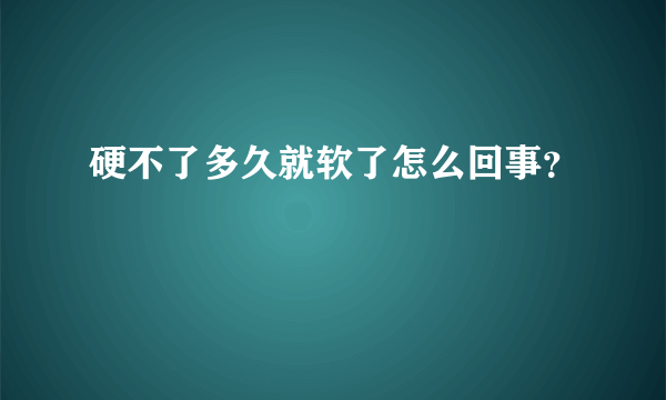 硬不了多久就软了怎么回事？