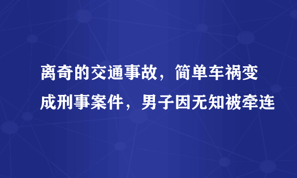 离奇的交通事故，简单车祸变成刑事案件，男子因无知被牵连