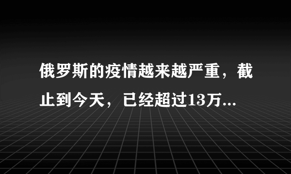 俄罗斯的疫情越来越严重，截止到今天，已经超过13万人，俄罗斯的疫情为何现在会这样？