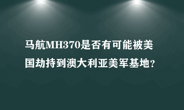 马航MH370是否有可能被美国劫持到澳大利亚美军基地？