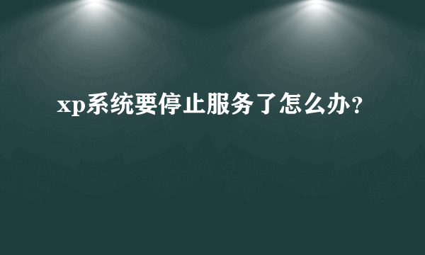 xp系统要停止服务了怎么办？