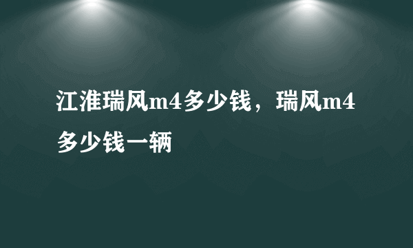 江淮瑞风m4多少钱，瑞风m4多少钱一辆