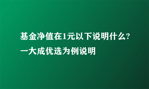 基金净值在1元以下说明什么?一大成优选为例说明