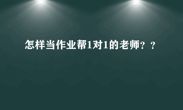 怎样当作业帮1对1的老师？？