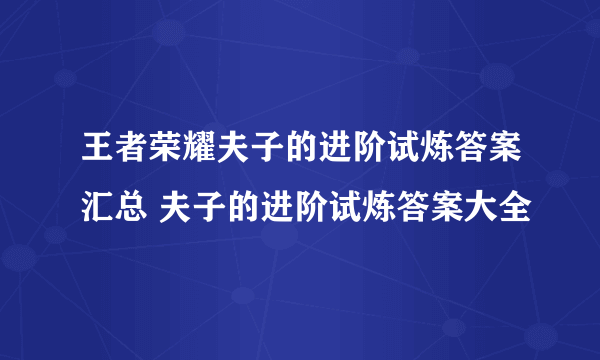 王者荣耀夫子的进阶试炼答案汇总 夫子的进阶试炼答案大全