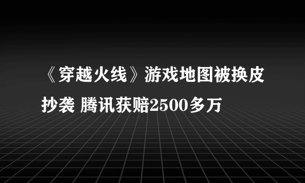 《穿越火线》游戏地图被换皮抄袭 腾讯获赔2500多万