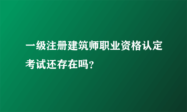 一级注册建筑师职业资格认定考试还存在吗？