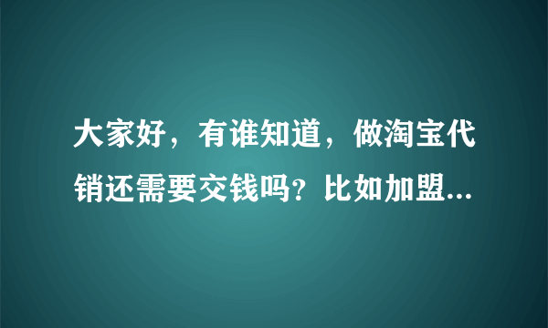 大家好，有谁知道，做淘宝代销还需要交钱吗？比如加盟费之类的，如果要交，得多少钱，想开个网店，新手。