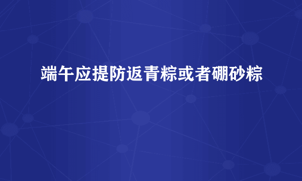 端午应提防返青粽或者硼砂粽