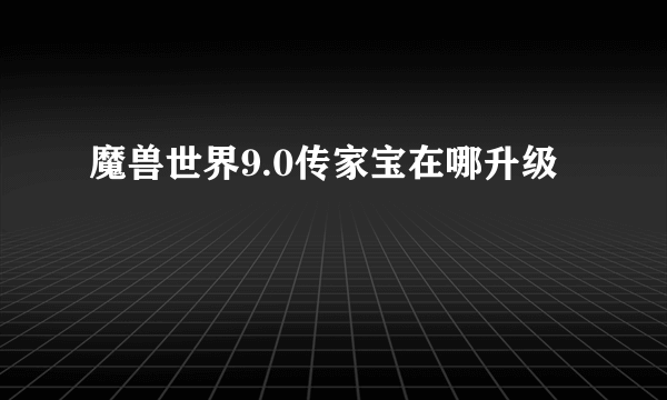 魔兽世界9.0传家宝在哪升级