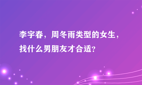 李宇春，周冬雨类型的女生，找什么男朋友才合适？