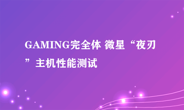 GAMING完全体 微星“夜刃”主机性能测试