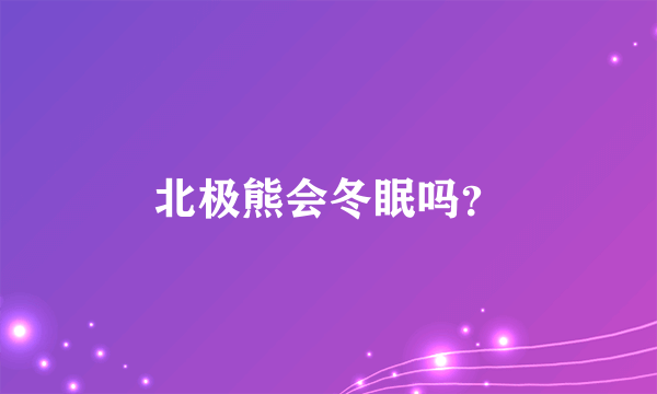 北极熊会冬眠吗？