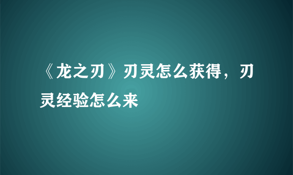 《龙之刃》刃灵怎么获得，刃灵经验怎么来