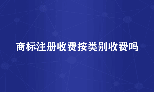 商标注册收费按类别收费吗