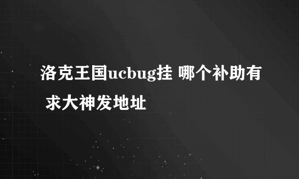 洛克王国ucbug挂 哪个补助有 求大神发地址