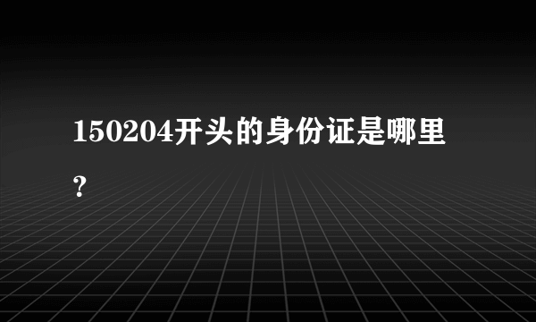 150204开头的身份证是哪里？