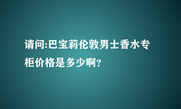 请问:巴宝莉伦敦男士香水专柜价格是多少啊？