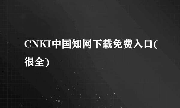 CNKI中国知网下载免费入口(很全)