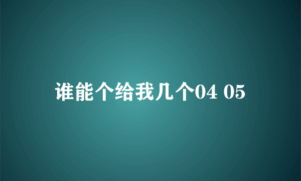 谁能个给我几个04 05