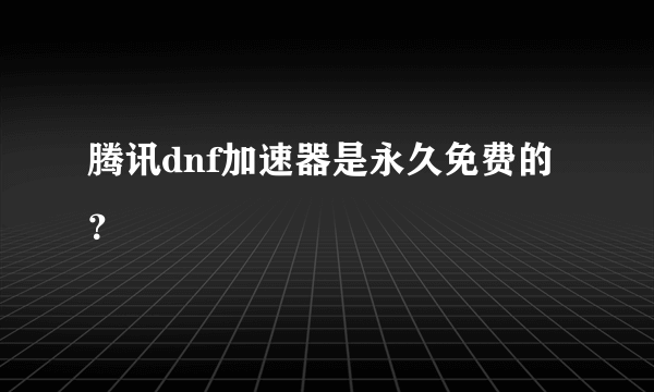 腾讯dnf加速器是永久免费的？