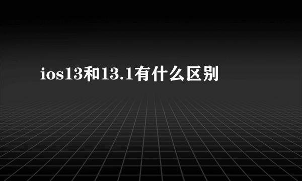 ios13和13.1有什么区别