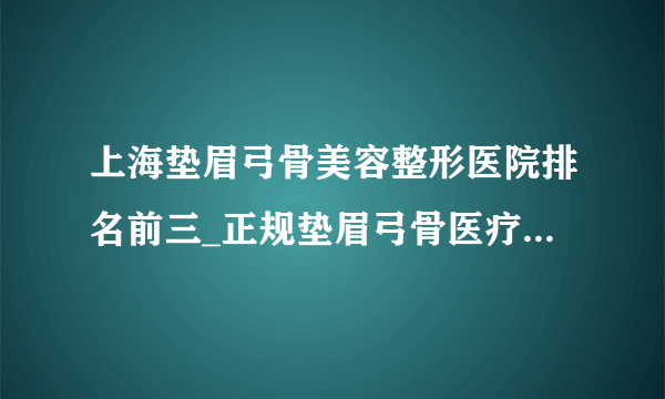 上海垫眉弓骨美容整形医院排名前三_正规垫眉弓骨医疗整形医院排行榜【附价格】