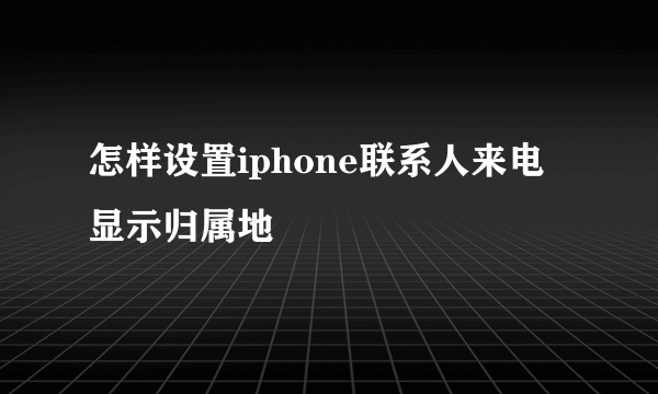 怎样设置iphone联系人来电显示归属地