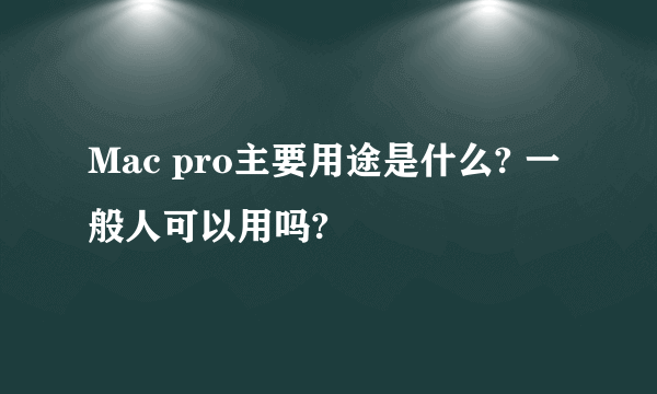 Mac pro主要用途是什么? 一般人可以用吗?