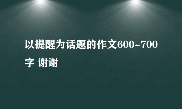 以提醒为话题的作文600~700字 谢谢