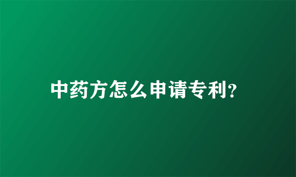 中药方怎么申请专利？