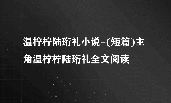 温柠柠陆珩礼小说-(短篇)主角温柠柠陆珩礼全文阅读