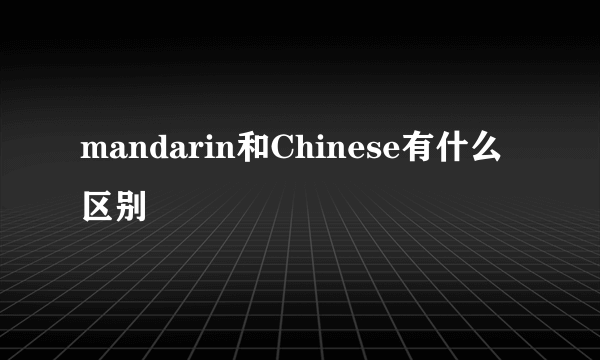 mandarin和Chinese有什么区别