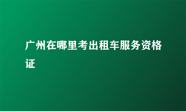 广州在哪里考出租车服务资格证