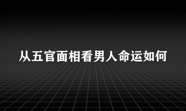 从五官面相看男人命运如何