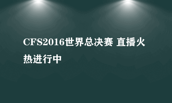 CFS2016世界总决赛 直播火热进行中