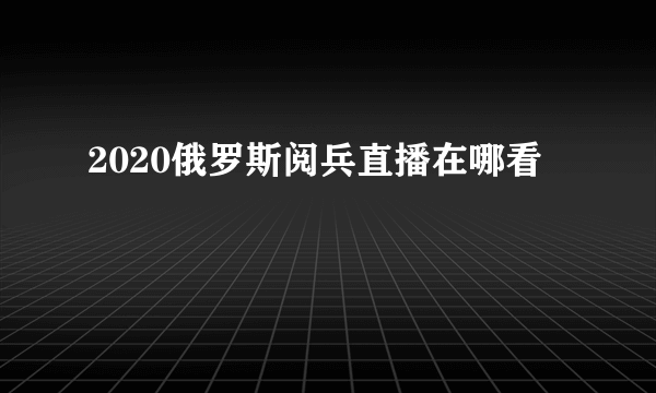 2020俄罗斯阅兵直播在哪看