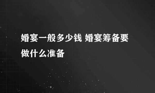 婚宴一般多少钱 婚宴筹备要做什么准备